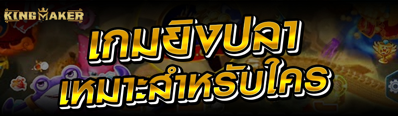 เกมยิงปลาเหมาะสำหรับใคร